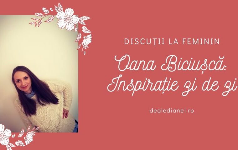 Discuții la feminin: Oana Biciușcă. Inspirație zi de zi